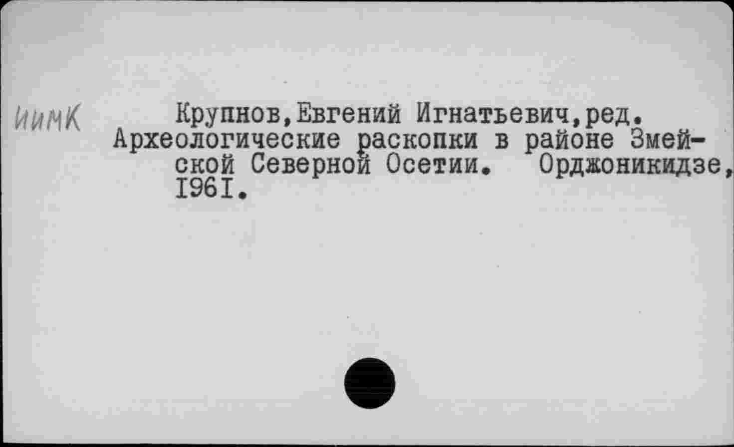 ﻿Крупнов,Евгений Игнатьевич,ред. Археологические раскопки в районе Змей-ской Северной Осетии. Орджоникидзе,